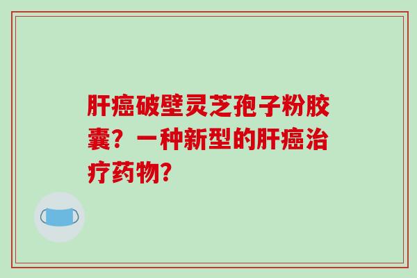 肝癌破壁灵芝孢子粉胶囊？一种新型的肝癌治疗药物？