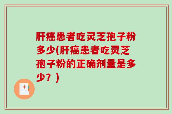 肝癌患者吃灵芝孢子粉多少(肝癌患者吃灵芝孢子粉的正确剂量是多少？)
