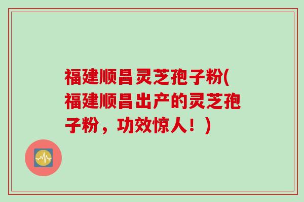 福建顺昌灵芝孢子粉(福建顺昌出产的灵芝孢子粉，功效惊人！)