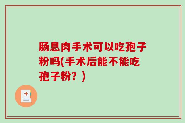 肠息肉手术可以吃孢子粉吗(手术后能不能吃孢子粉？)