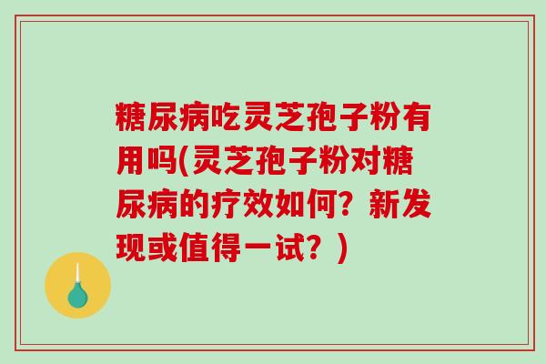 吃灵芝孢子粉有用吗(灵芝孢子粉对的疗效如何?新发现或值得一试?) 吃灵芝孢子粉有用吗(灵芝孢子粉对的疗效如何?新发现或值得一试?)