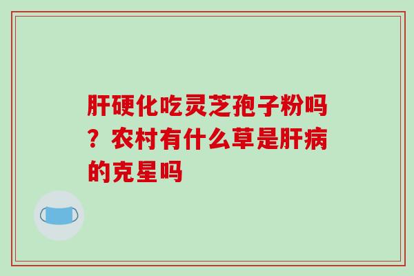 肝硬化吃灵芝孢子粉吗？农村有什么草是肝病的克星吗