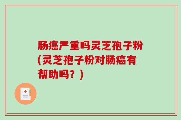 肠癌严重吗灵芝孢子粉(灵芝孢子粉对肠癌有帮助吗？)