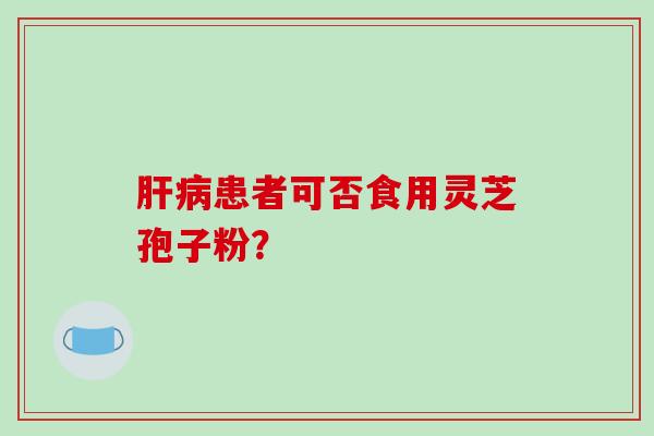 肝病患者可否食用灵芝孢子粉？