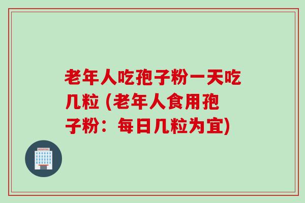 老年人吃孢子粉一天吃几粒 (老年人食用孢子粉：每日几粒为宜)