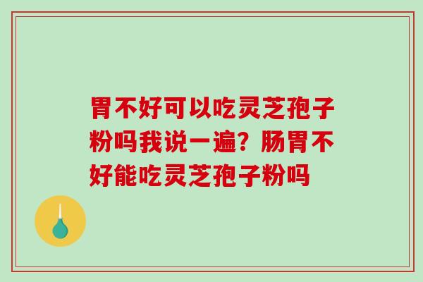 胃不好可以吃灵芝孢子粉吗我说一遍？肠胃不好能吃灵芝孢子粉吗