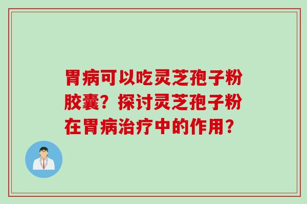 胃病可以吃灵芝孢子粉胶囊？探讨灵芝孢子粉在胃病治疗中的作用？