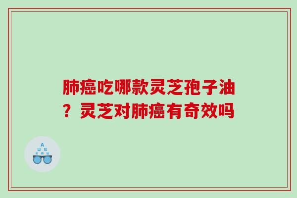 肺癌吃哪款灵芝孢子油？灵芝对肺癌有奇效吗