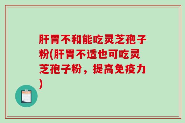 肝胃不和能吃灵芝孢子粉(肝胃不适也可吃灵芝孢子粉，提高免疫力)