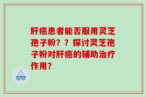 患者能否服用灵芝孢子粉??探讨灵芝孢子粉对的辅助作用? 患者能否服用灵芝孢子粉??探讨灵芝孢子粉对的辅助作用?