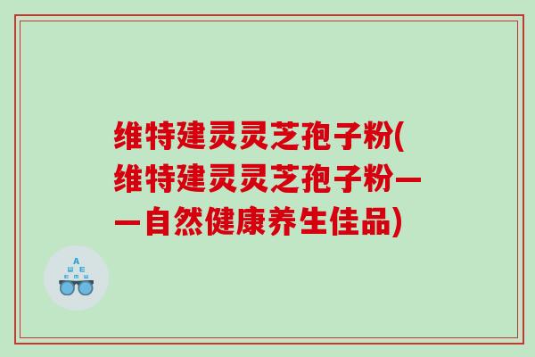维特建灵灵芝孢子粉(维特建灵灵芝孢子粉——自然健康养生佳品)