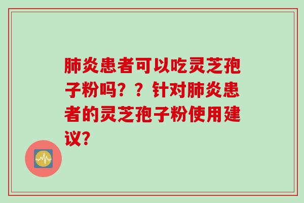 炎患者可以吃灵芝孢子粉吗??针对炎患者的灵芝孢子粉使用建议? 炎患者可以吃灵芝孢子粉吗??针对炎患者的灵芝孢子粉使用建议?