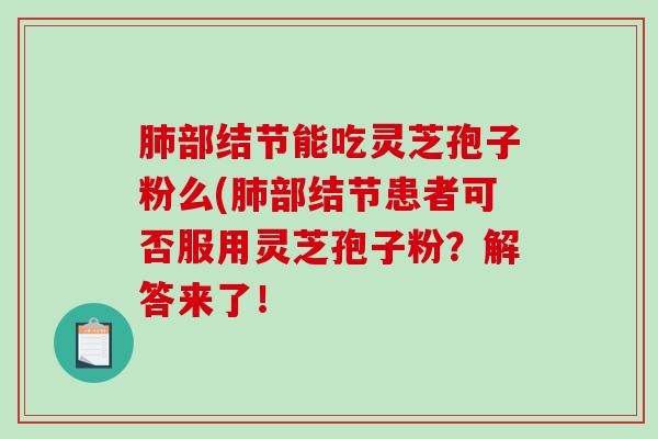 肺部结节能吃灵芝孢子粉么(肺部结节患者可否服用灵芝孢子粉？解答来了！