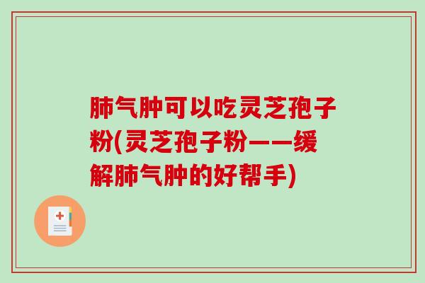 肺气肿可以吃灵芝孢子粉(灵芝孢子粉——缓解肺气肿的好帮手)