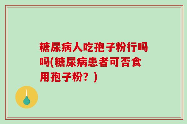 糖尿病人吃孢子粉行吗吗(糖尿病患者可否食用孢子粉？)