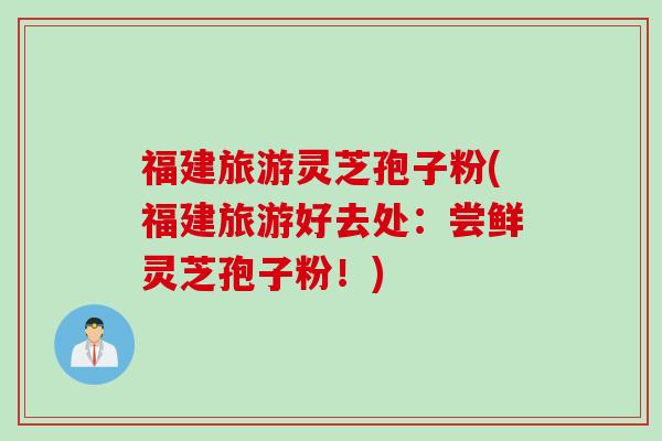 福建旅游灵芝孢子粉(福建旅游好去处：尝鲜灵芝孢子粉！)