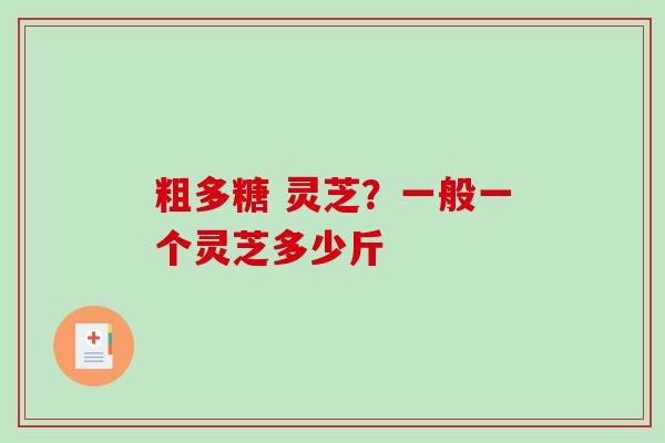粗多糖 灵芝？一般一个灵芝多少斤