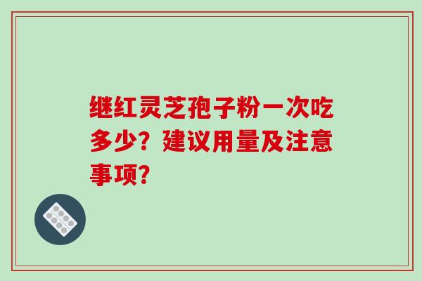 继红灵芝孢子粉一次吃多少？建议用量及注意事项？