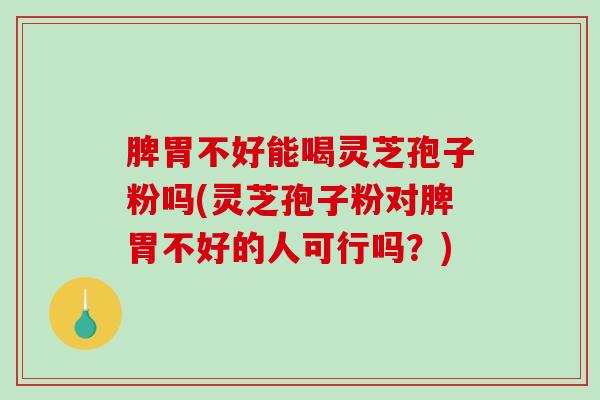 脾胃不好能喝灵芝孢子粉吗(灵芝孢子粉对脾胃不好的人可行吗？)