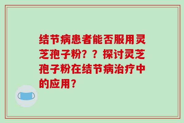 结节病患者能否服用灵芝孢子粉？？探讨灵芝孢子粉在结节病治疗中的应用？