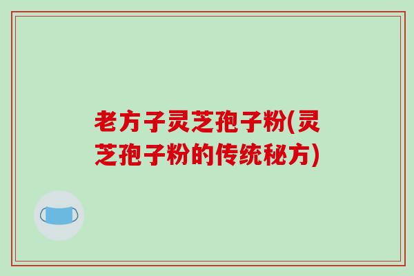 老方子灵芝孢子粉(灵芝孢子粉的传统秘方)