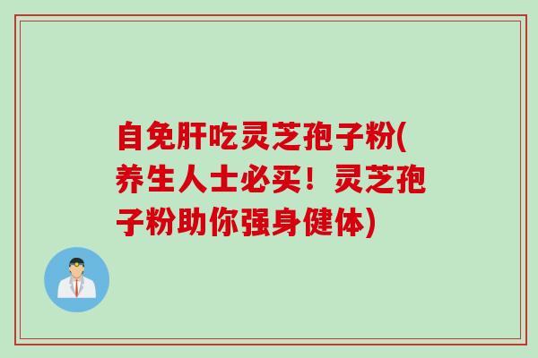 自免肝吃灵芝孢子粉(养生人士必买！灵芝孢子粉助你强身健体)