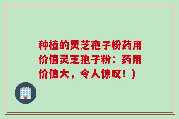 种植的灵芝孢子粉药用价值灵芝孢子粉：药用价值大，令人惊叹！)