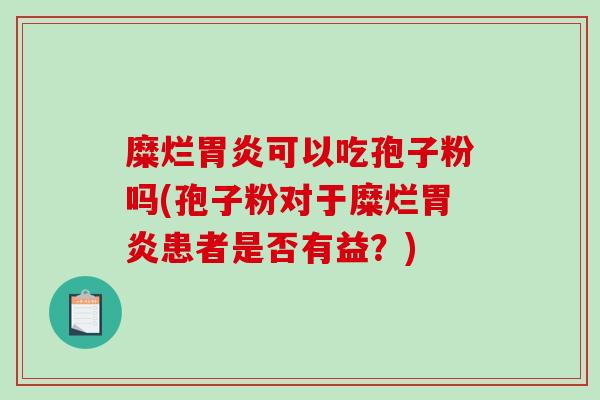 糜烂胃炎可以吃孢子粉吗(孢子粉对于糜烂胃炎患者是否有益？)