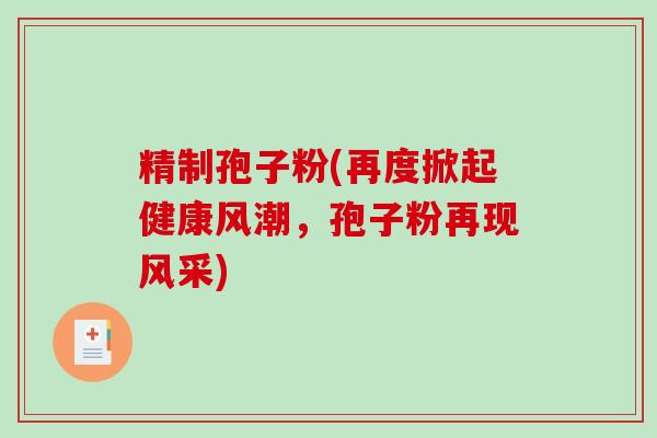 精制孢子粉(再度掀起健康风潮，孢子粉再现风采)