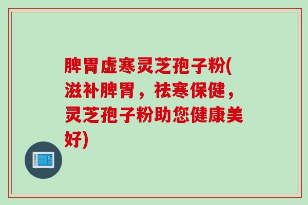 脾胃虚寒灵芝孢子粉(滋补脾胃，祛寒保健，灵芝孢子粉助您健康美好)