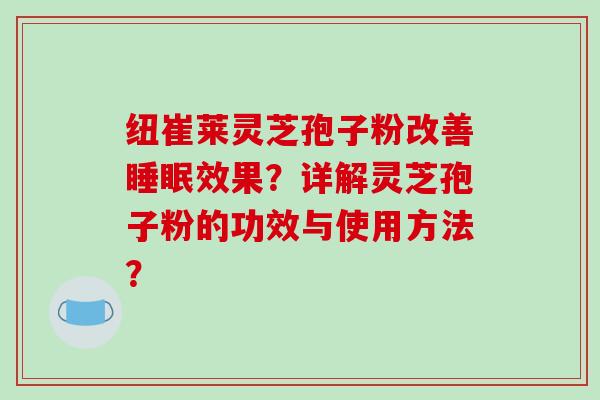 纽崔莱灵芝孢子粉改善睡眠效果？详解灵芝孢子粉的功效与使用方法？