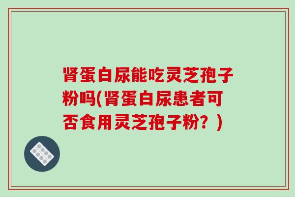 肾蛋白尿能吃灵芝孢子粉吗(肾蛋白尿患者可否食用灵芝孢子粉？)
