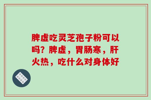 脾虚吃灵芝孢子粉可以吗？脾虚，胃肠寒，肝火热，吃什么对身体好