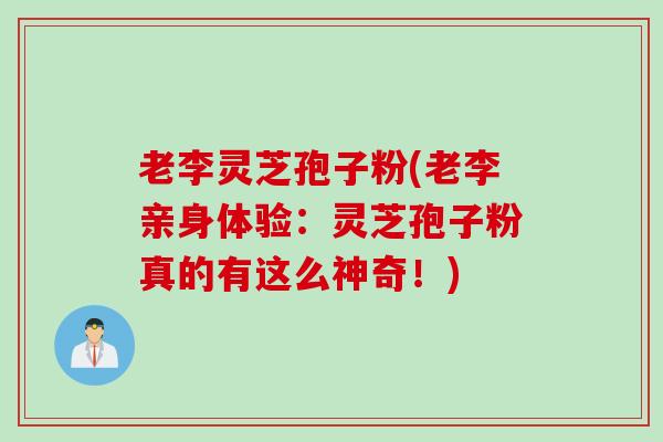 老李灵芝孢子粉(老李亲身体验：灵芝孢子粉真的有这么神奇！)