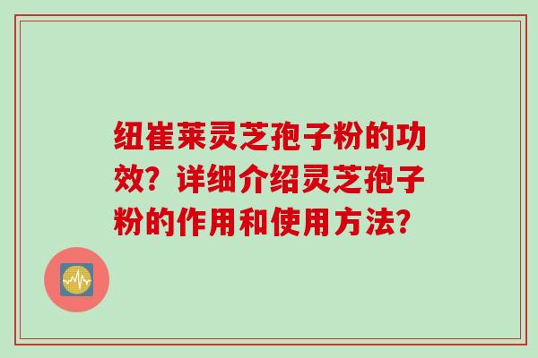 纽崔莱灵芝孢子粉的功效？详细介绍灵芝孢子粉的作用和使用方法？