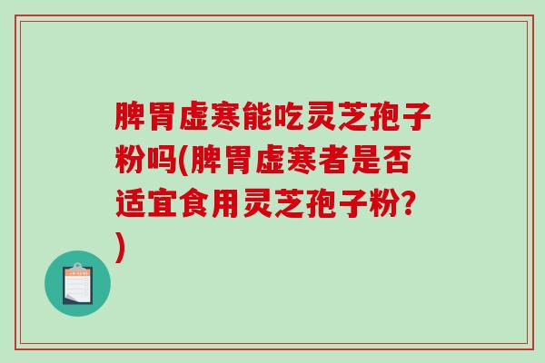脾胃虚寒能吃灵芝孢子粉吗(脾胃虚寒者是否适宜食用灵芝孢子粉？)