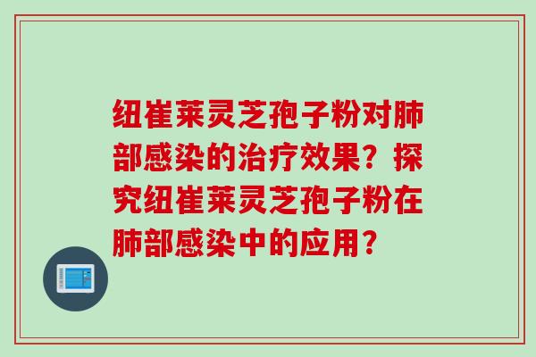 纽崔莱灵芝孢子粉对肺部感染的治疗效果？探究纽崔莱灵芝孢子粉在肺部感染中的应用？