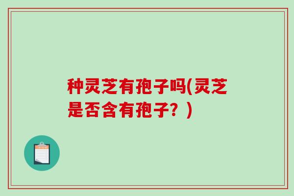 种灵芝有孢子吗(灵芝是否含有孢子？)