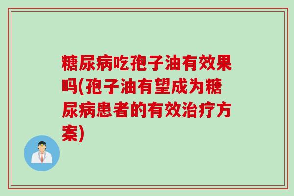 糖尿病吃孢子油有效果吗(孢子油有望成为糖尿病患者的有效治疗方案)
