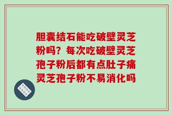 胆囊结石能吃破壁灵芝粉吗？每次吃破壁灵芝孢子粉后都有点肚子痛灵芝孢子粉不易消化吗