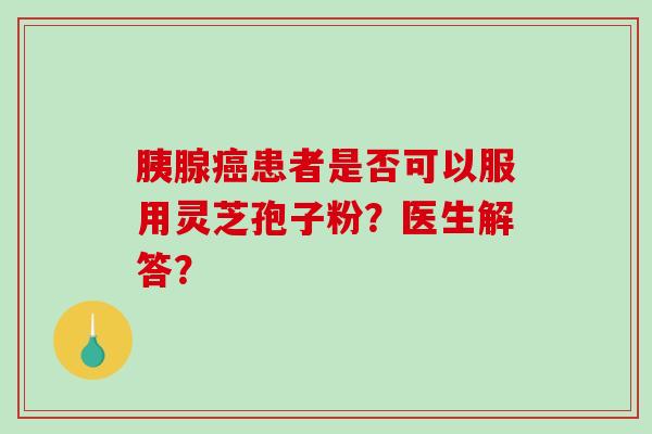 胰腺癌患者是否可以服用灵芝孢子粉？医生解答？