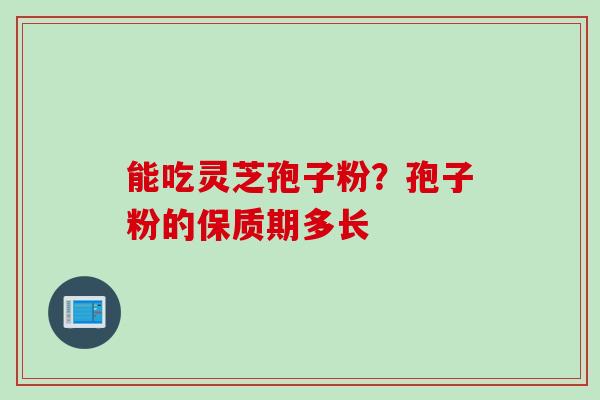 能吃灵芝孢子粉？孢子粉的保质期多长