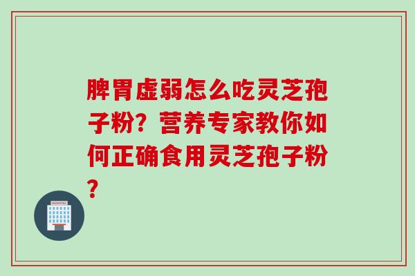 脾胃虚弱怎么吃灵芝孢子粉？营养专家教你如何正确食用灵芝孢子粉？