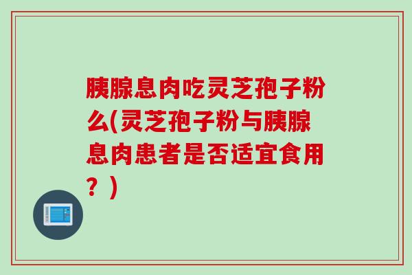 胰腺息肉吃灵芝孢子粉么(灵芝孢子粉与胰腺息肉患者是否适宜食用？)