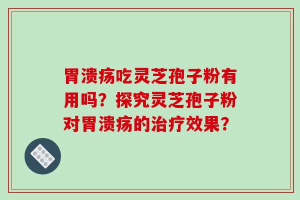 胃溃疡吃灵芝孢子粉有用吗？探究灵芝孢子粉对胃溃疡的治疗效果？