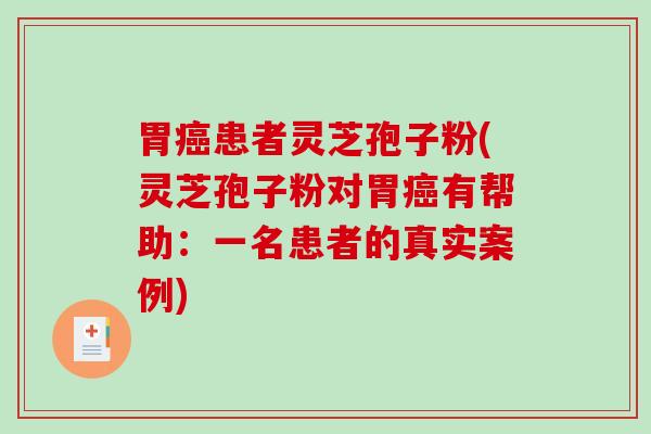 胃癌患者灵芝孢子粉(灵芝孢子粉对胃癌有帮助：一名患者的真实案例)