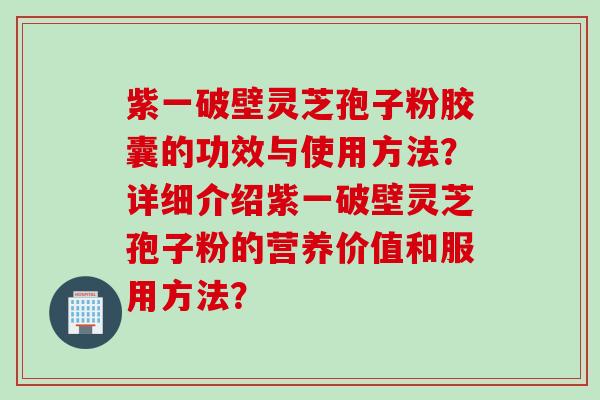 紫一破壁灵芝孢子粉胶囊的功效与使用方法？详细介绍紫一破壁灵芝孢子粉的营养价值和服用方法？