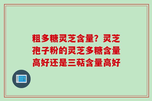 粗多糖灵芝含量？灵芝孢子粉的灵芝多糖含量高好还是三萜含量高好