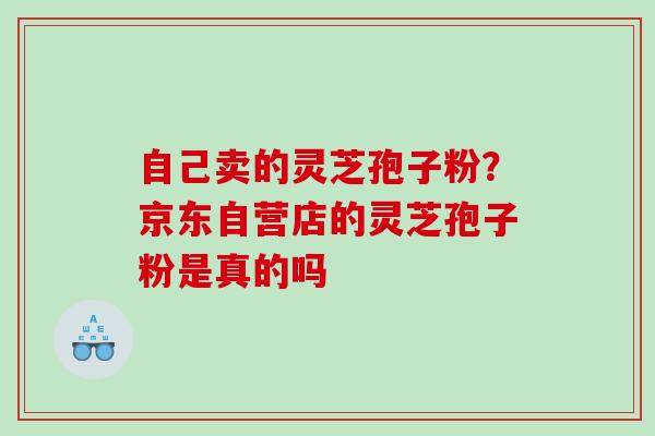 自己卖的灵芝孢子粉？京东自营店的灵芝孢子粉是真的吗