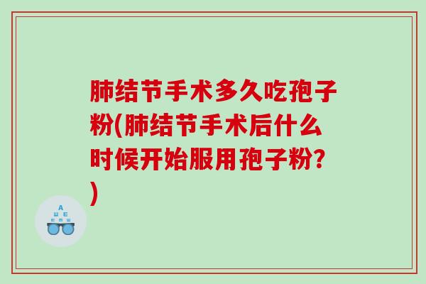 结节手术多久吃孢子粉(结节手术后什么时候开始服用孢子粉?) 结节手术多久吃孢子粉(结节手术后什么时候开始服用孢子粉?)